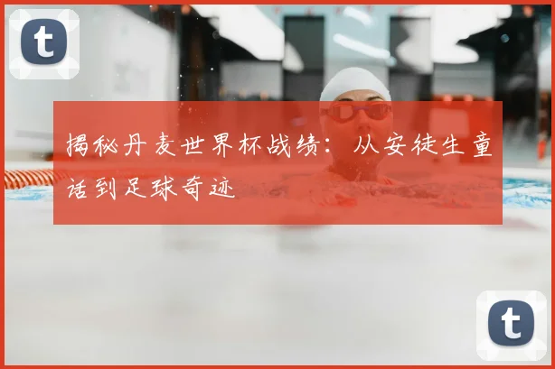 揭秘丹麦世界杯战绩：从安徒生童话到足球奇迹
