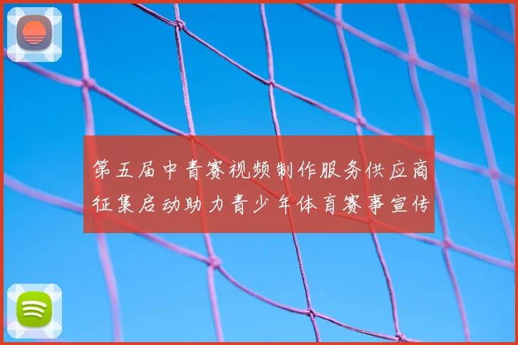第五届中青赛视频制作服务供应商征集启动助力青少年体育赛事宣传