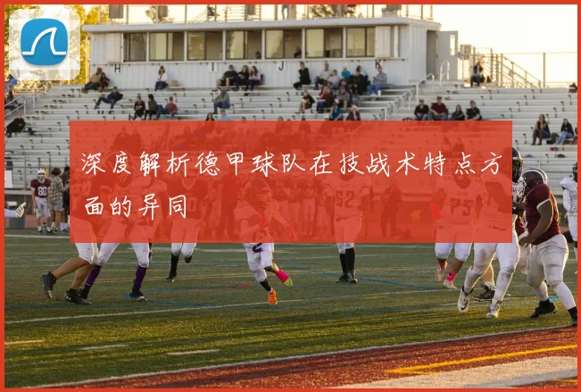深度解析德甲球队在技战术特点方面的异同