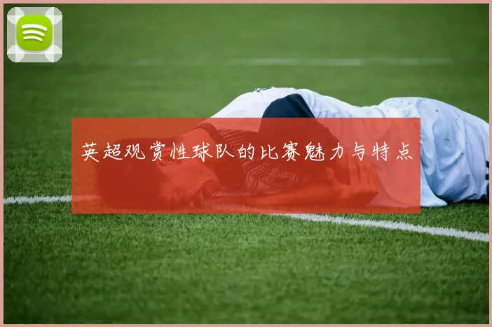 英超观赏性球队的比赛魅力与特点