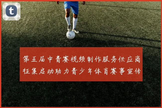 第五届中青赛视频制作服务供应商征集启动助力青少年体育赛事宣传