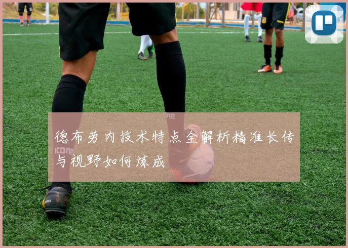 德布劳内技术特点全解析精准长传与视野如何炼成